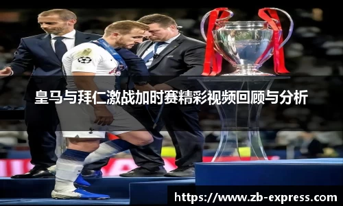 皇马与拜仁激战加时赛精彩视频回顾与分析